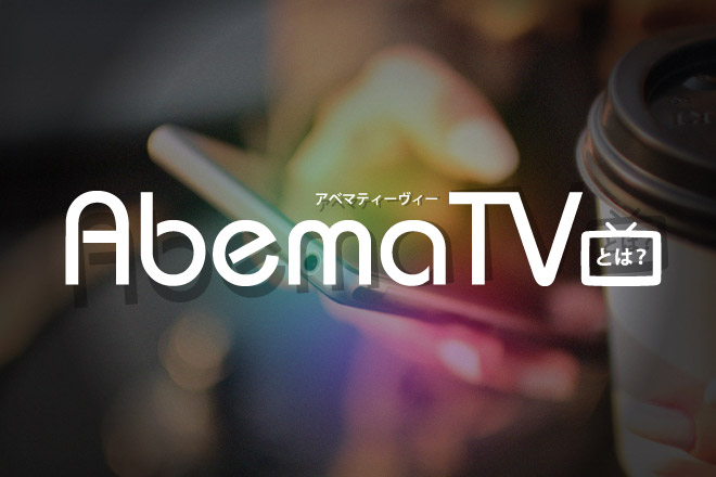 注目のインターネットテレビ「AbemaTV」とは